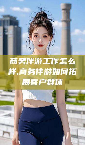 射洪商务伴游工作怎么样,商务伴游如何拓展客户群体