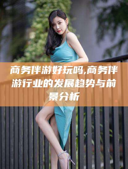 射洪商务伴游好玩吗,商务伴游行业的发展趋势与前景分析