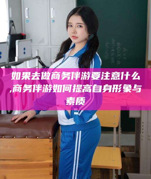 射洪如果去做商务伴游要注意什么,商务伴游如何提高自身形象与素质