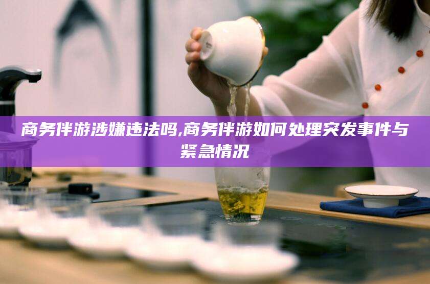 射洪商务伴游涉嫌违法吗,商务伴游如何处理突发事件与紧急情况