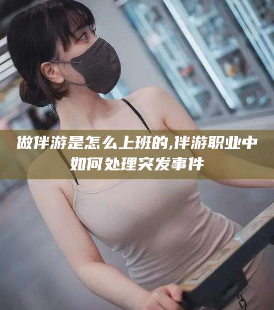 射洪做伴游是怎么上班的,伴游职业中如何处理突发事件