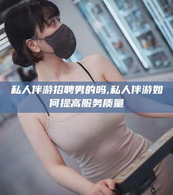 射洪私人伴游招聘男的吗,私人伴游如何提高服务质量