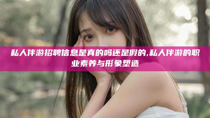射洪私人伴游招聘信息是真的吗还是假的,私人伴游的职业素养与形象塑造