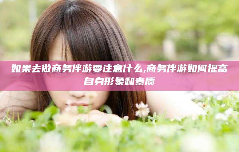 射洪如果去做商务伴游要注意什么,商务伴游如何提高自身形象和素质