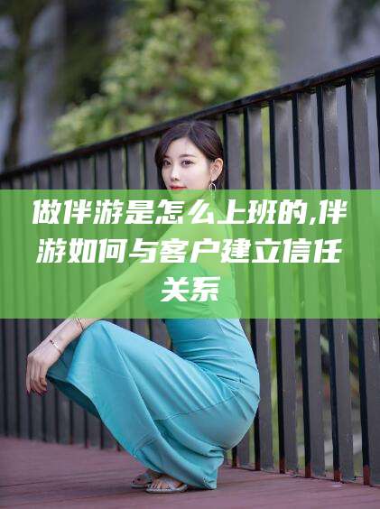 射洪做伴游是怎么上班的,伴游如何与客户建立信任关系