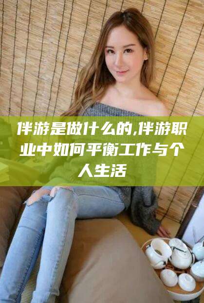 射洪伴游是做什么的,伴游职业中如何平衡工作与个人生活