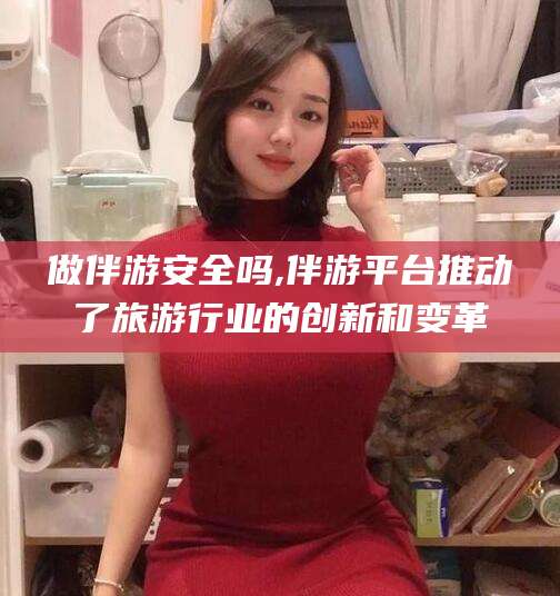 射洪做伴游安全吗,伴游平台推动了旅游行业的创新和变革