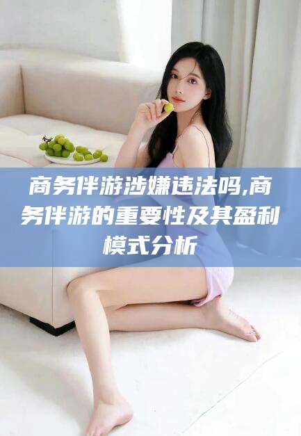 射洪商务伴游涉嫌违法吗,商务伴游的重要性及其盈利模式分析