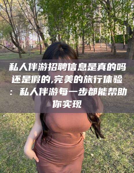 射洪私人伴游招聘信息是真的吗还是假的,完美的旅行体验：私人伴游每一步都能帮助你实现