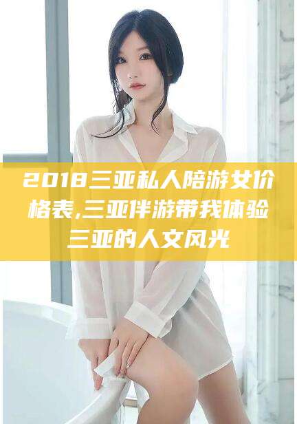射洪2018三亚私人陪游女价格表,三亚伴游带我体验三亚的人文风光