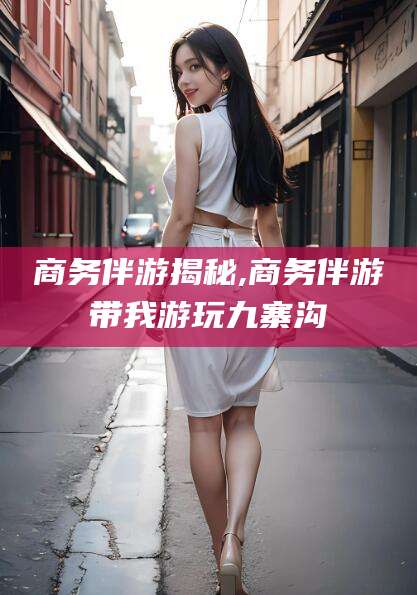 射洪商务伴游揭秘,商务伴游带我游玩九寨沟