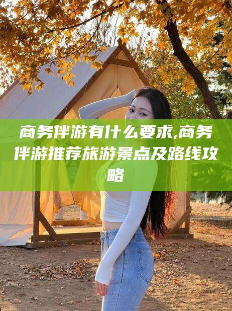 射洪商务伴游有什么要求,商务伴游推荐旅游景点及路线攻略