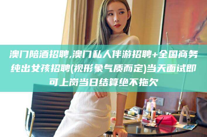 射洪澳门陪酒招聘,澳门私人伴游招聘+全国商务纯出女孩招聘(视形象气质而定)当天面试即可上岗当日结算绝不拖欠