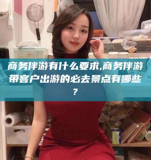 射洪商务伴游有什么要求,商务伴游带客户出游的必去景点有哪些?