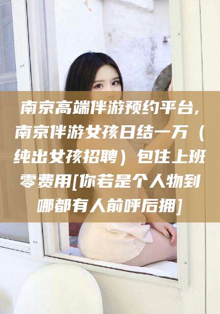 射洪南京高端伴游预约平台,南京伴游女孩日结一万（纯出女孩招聘）包住上班零费用[你若是个人物到哪都有人前呼后拥]