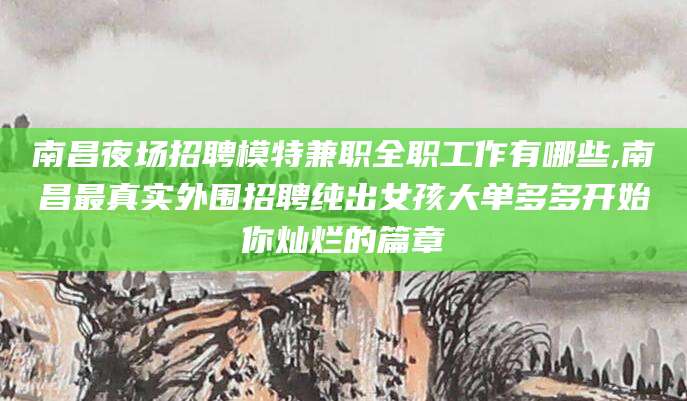 射洪南昌夜场招聘模特兼职全职工作有哪些,南昌最真实外围招聘纯出女孩大单多多开始你灿烂的篇章