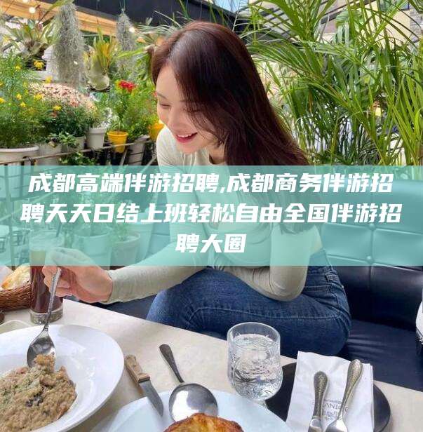 射洪成都高端伴游招聘,成都商务伴游招聘天天日结上班轻松自由全国伴游招聘大圈