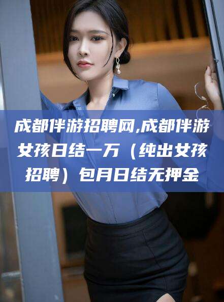 射洪成都伴游招聘网,成都伴游女孩日结一万（纯出女孩招聘）包月日结无押金
