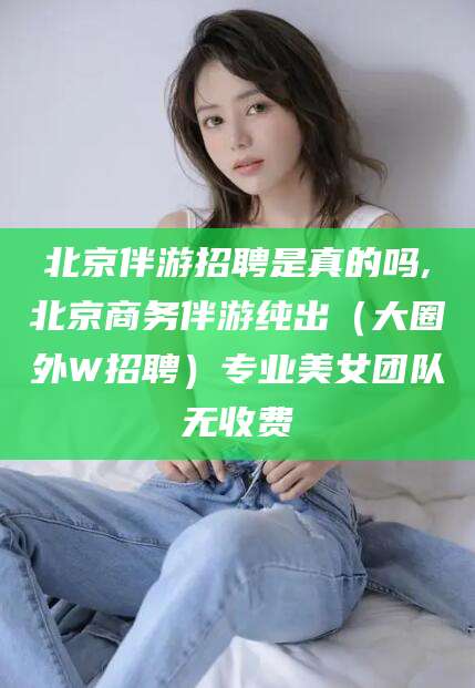 射洪北京伴游招聘是真的吗,北京商务伴游纯出（大圈外W招聘）专业美女团队无收费