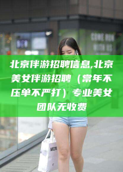射洪北京伴游招聘信息,北京美女伴游招聘（常年不压单不严打）专业美女团队无收费