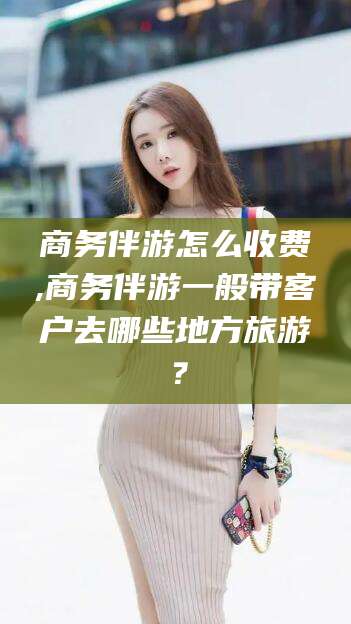 射洪商务伴游怎么收费,商务伴游一般带客户去哪些地方旅游？
