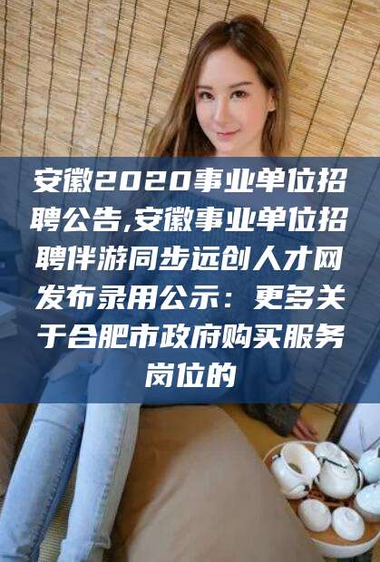 射洪安徽2020事业单位招聘公告,安徽事业单位招聘伴游同步远创人才网发布录用公示：更多关于合肥市政府购买服务岗位的