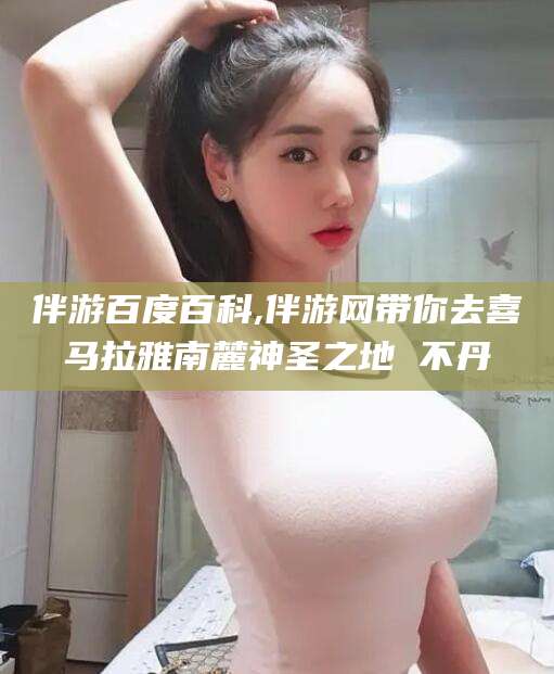射洪伴游百度百科,伴游网带你去喜马拉雅南麓神圣之地 不丹