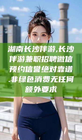 射洪湖南长沙伴游,长沙伴游兼职招聘微信预约信誉绝对靠谱.非绿色消费无任何额外要求
