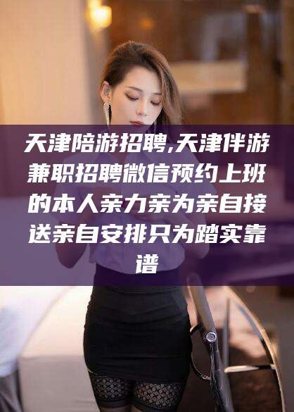 射洪天津陪游招聘,天津伴游兼职招聘微信预约上班的本人亲力亲为亲自接送亲自安排只为踏实靠谱