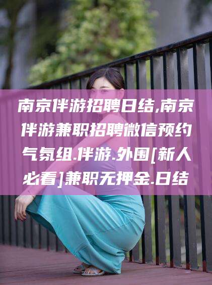 射洪南京伴游招聘日结,南京伴游兼职招聘微信预约气氛组.伴游.外围[新人必看]兼职无押金.日结