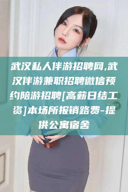 射洪武汉私人伴游招聘网,武汉伴游兼职招聘微信预约陪游招聘[高薪日结工资]本场所报销路费-提供公寓宿舍