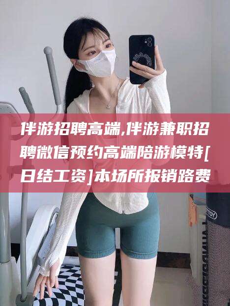 射洪伴游招聘高端,伴游兼职招聘微信预约高端陪游模特[日结工资]本场所报销路费
