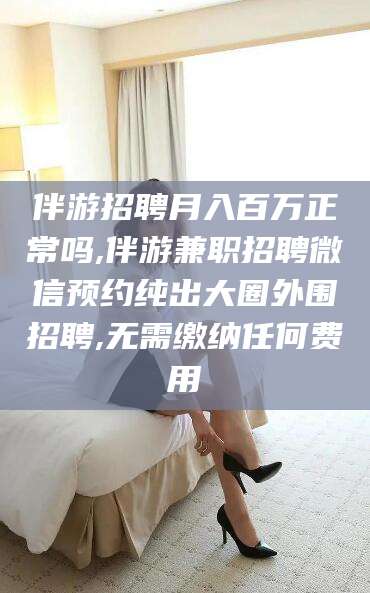 射洪伴游招聘月入百万正常吗,伴游兼职招聘微信预约纯出大圈外围招聘,无需缴纳任何费用
