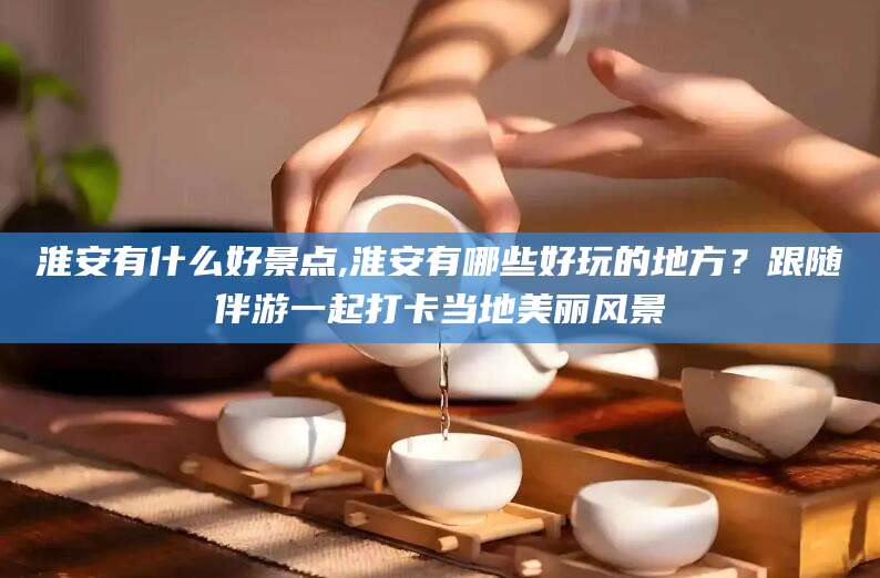 射洪淮安有什么好景点,淮安有哪些好玩的地方？跟随伴游一起打卡当地美丽风景