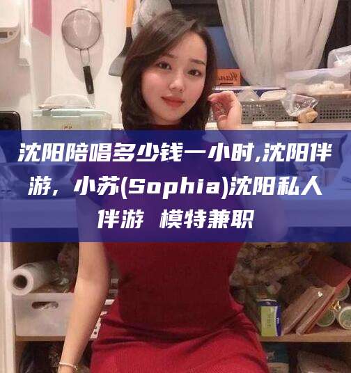 射洪沈阳陪唱多少钱一小时,沈阳伴游,贠小苏(Sophia)沈阳私人伴游 模特兼职