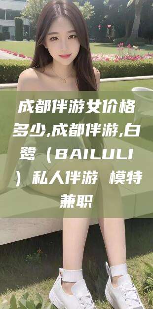 射洪成都伴游女价格多少,成都伴游,白鹭（BAILULI）私人伴游 模特兼职