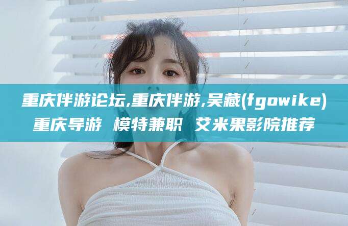 射洪重庆伴游论坛,重庆伴游,吴藏(fgowike)重庆导游 模特兼职 艾米果影院推荐