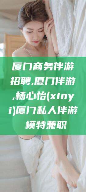 射洪厦门商务伴游招聘,厦门伴游,杨心怡(xinyi)厦门私人伴游 模特兼职