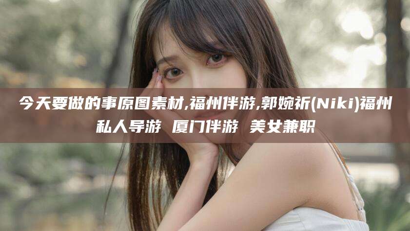 射洪今天要做的事原图素材,福州伴游,郭婉祈(Niki)福州私人导游 厦门伴游 美女兼职