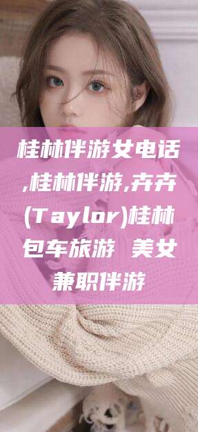 射洪桂林伴游女电话,桂林伴游,卉卉(Taylor)桂林包车旅游 美女兼职伴游