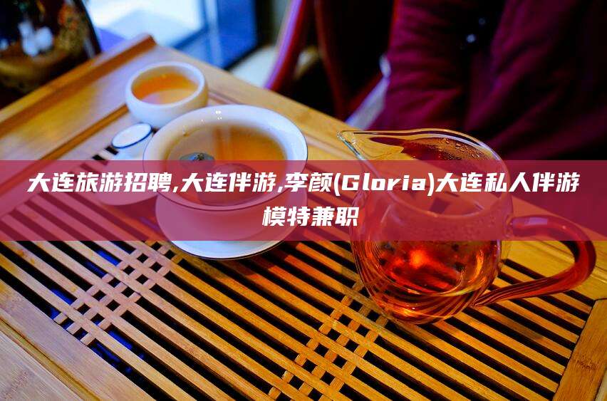 射洪大连旅游招聘,大连伴游,李颜(Gloria)大连私人伴游 模特兼职