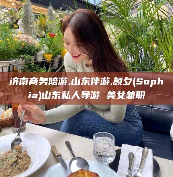 射洪济南商务陪游,山东伴游,颜夕(Sophia)山东私人导游 美女兼职