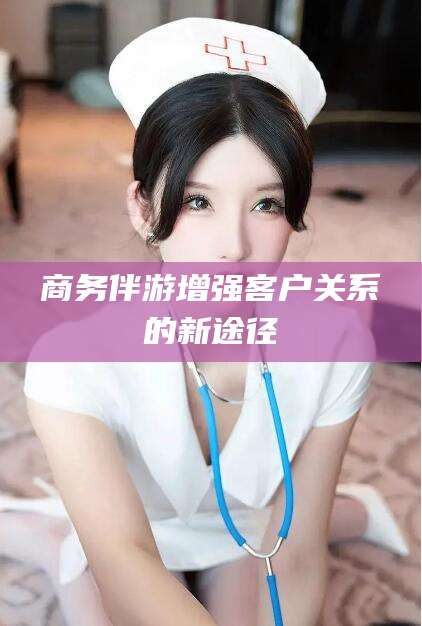 射洪商务伴游增强客户关系的新途径