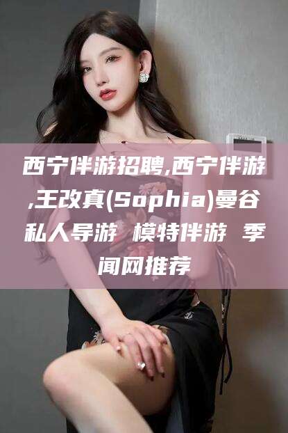 射洪西宁伴游招聘,西宁伴游,王改真(Sophia)曼谷私人导游 模特伴游 季闻网推荐