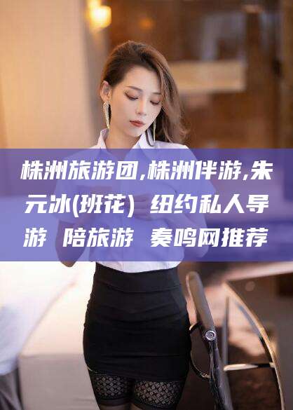 射洪株洲旅游团,株洲伴游,朱元冰(班花) 纽约私人导游 陪旅游 奏鸣网推荐