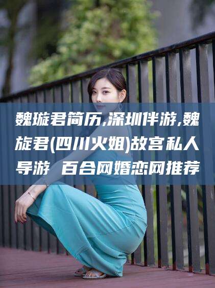 射洪魏璇君简历,深圳伴游,魏旋君(四川火姐)故宫私人导游 百合网婚恋网推荐