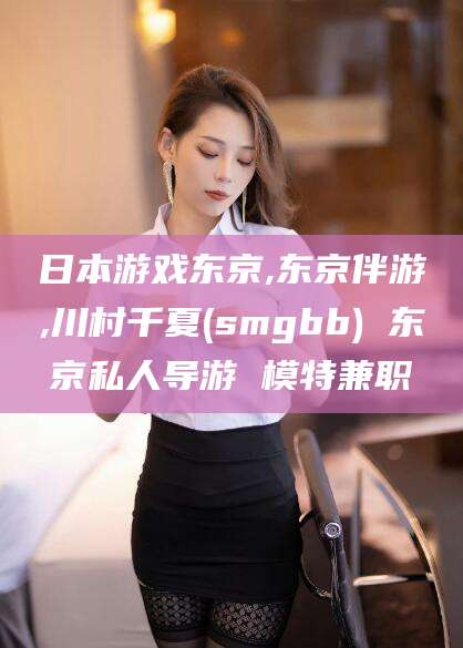 射洪日本游戏东京,东京伴游,川村千夏(smgbb) 东京私人导游 模特兼职