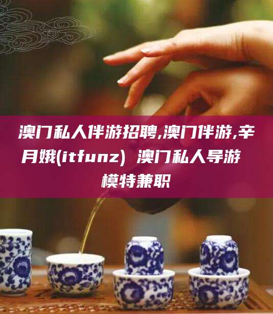 射洪澳门私人伴游招聘,澳门伴游,辛月娥(itfunz) 澳门私人导游 模特兼职