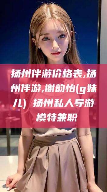 射洪扬州伴游价格表,扬州伴游,谢韵怡(g妹儿) 扬州私人导游 模特兼职
