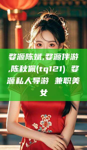 射洪婺源陈斌,婺源伴游,陈秋佩(tq121) 婺源私人导游 兼职美女